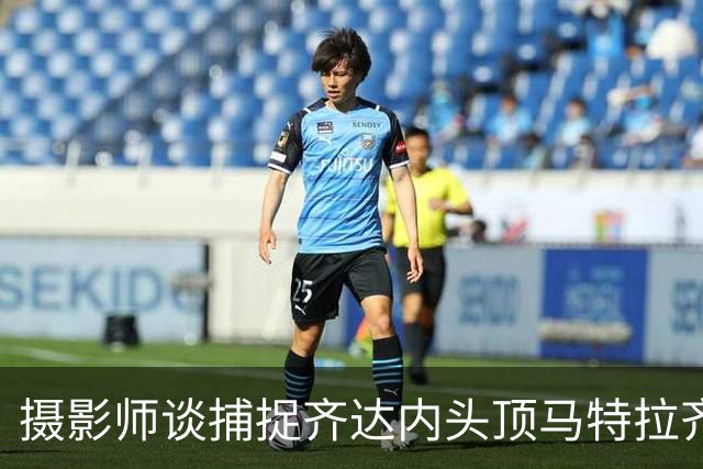 摄影师谈捕捉齐达内头顶马特拉齐瞬间：当时几乎所有人都盯着球看